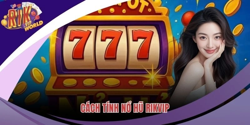 Cách Tính Nổ Hũ Có Lời Cực Lớn Bạn Không Nên Bỏ Lỡ Tại RIKVIP