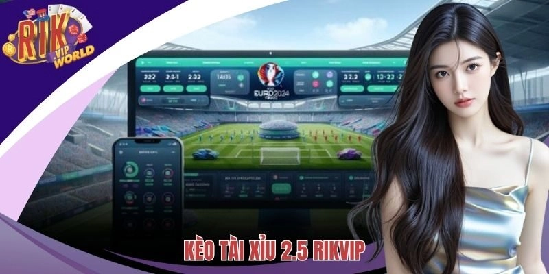 Kèo Tài Xỉu 2.5 – Cách Nhận Định Tỉ Lệ Cược Chính Xác