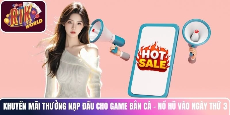 Khuyến mãi thưởng nạp đầu cho game Bắn Cá - Nổ Hũ vào ngày thứ 3