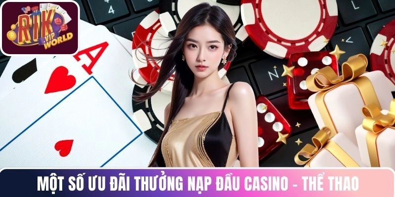 Một số ưu đãi Thưởng nạp đầu Casino - Thể Thao