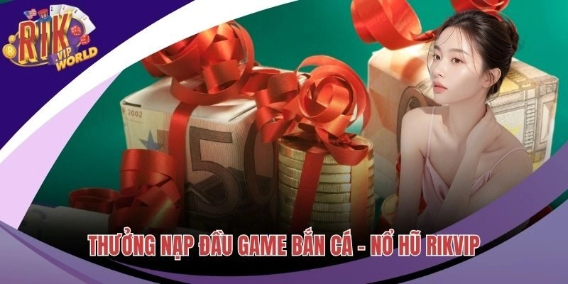 Thưởng Nạp Đầu Bắn Cá – Nổ Hũ Với Ưu Đãi Siêu Khủng