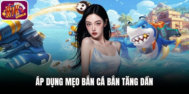 Áp Dụng Mẹo Bắn Cá Bắn Tăng Dần, Tránh Đốt Đạn Ngay Từ Đầu